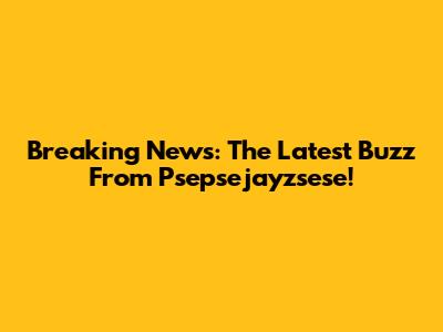 Breaking News: The Latest Buzz From Psepsejayzsese!