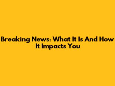 Breaking News: What It Is And How It Impacts You