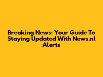 Breaking News: Your Guide To Staying Updated With News.nl Alerts