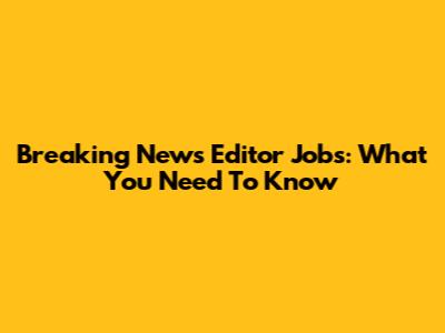 Breaking News Editor Jobs: What You Need To Know