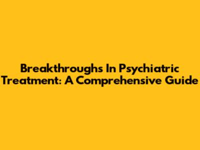 Breakthroughs In Psychiatric Treatment: A Comprehensive Guide
