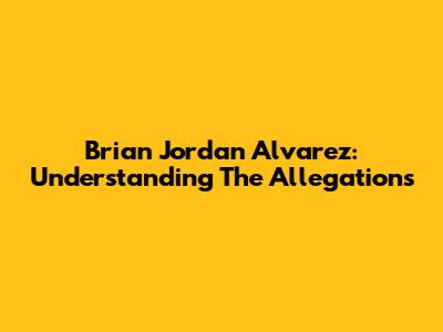 Brian Jordan Alvarez: Understanding The Allegations
