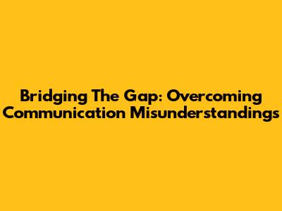 Bridging The Gap: Overcoming Communication Misunderstandings