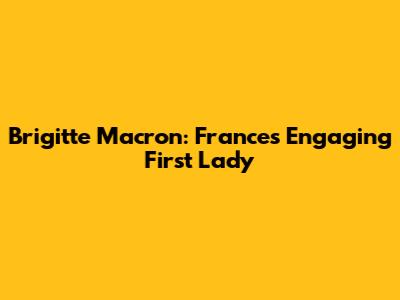 Brigitte Macron: France's Engaging First Lady