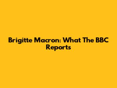 Brigitte Macron: What The BBC Reports