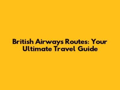 British Airways Routes: Your Ultimate Travel Guide