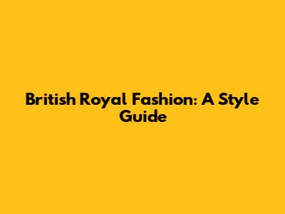 British Royal Fashion: A Style Guide