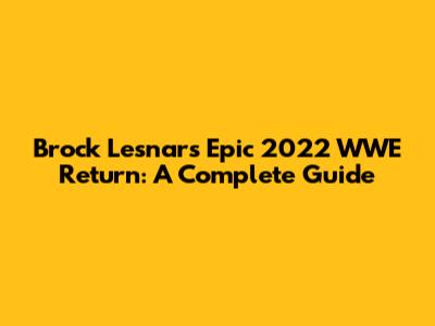 Brock Lesnar's Epic 2022 WWE Return: A Complete Guide