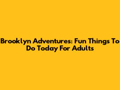 Brooklyn Adventures: Fun Things To Do Today For Adults
