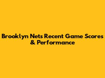 Brooklyn Nets' Recent Game Scores & Performance