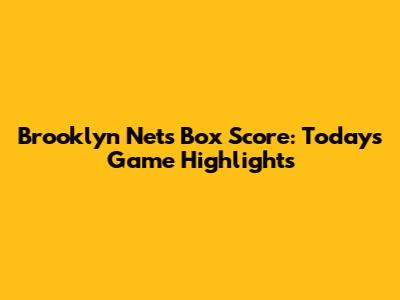Brooklyn Nets Box Score: Today's Game Highlights