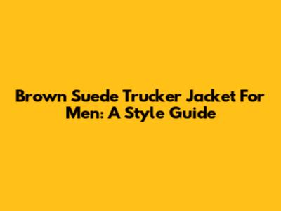 Brown Suede Trucker Jacket For Men: A Style Guide