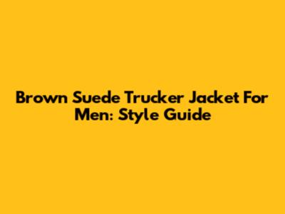 Brown Suede Trucker Jacket For Men: Style Guide