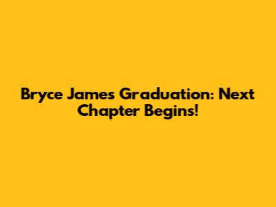 Bryce James Graduation: Next Chapter Begins!