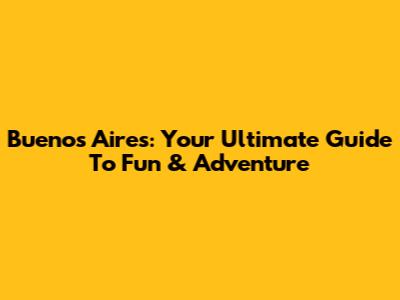 Buenos Aires: Your Ultimate Guide To Fun & Adventure