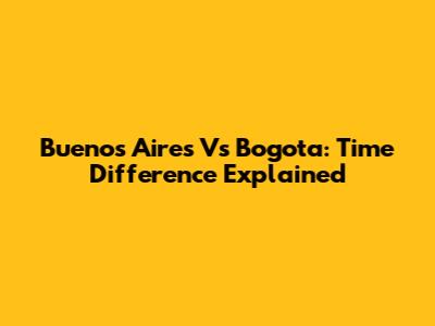 Buenos Aires Vs Bogota: Time Difference Explained