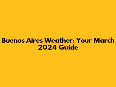Buenos Aires Weather: Your March 2024 Guide