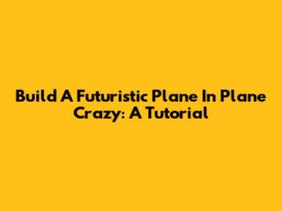 Build A Futuristic Plane In Plane Crazy: A Tutorial