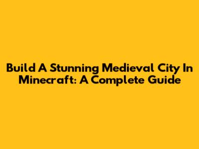 Build A Stunning Medieval City In Minecraft: A Complete Guide