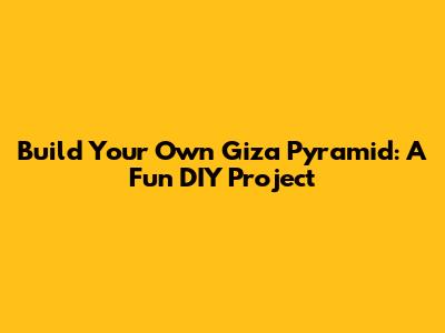 Build Your Own Giza Pyramid: A Fun DIY Project