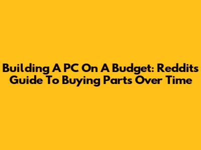 Building A PC On A Budget: Reddit's Guide To Buying Parts Over Time