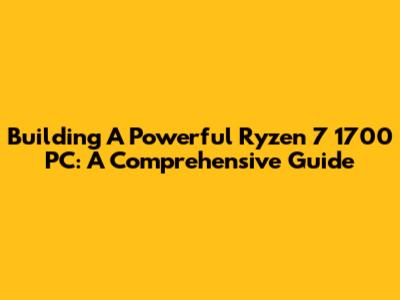 Building A Powerful Ryzen 7 1700 PC: A Comprehensive Guide