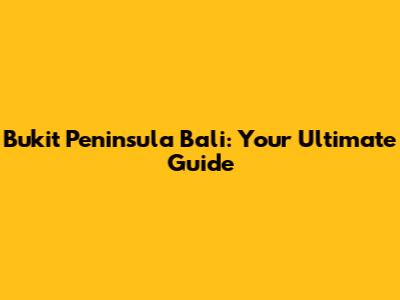 Bukit Peninsula Bali: Your Ultimate Guide
