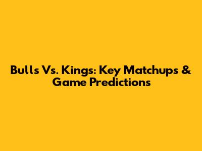 Bulls Vs. Kings: Key Matchups & Game Predictions