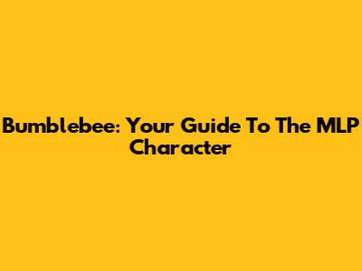 Bumblebee: Your Guide To The MLP Character