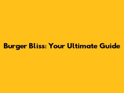 Burger Bliss: Your Ultimate Guide