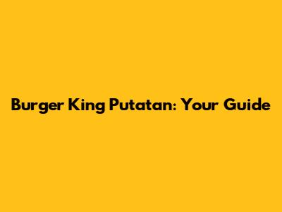 Burger King Putatan: Your Guide