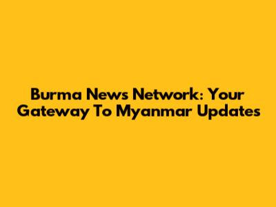 Burma News Network: Your Gateway To Myanmar Updates