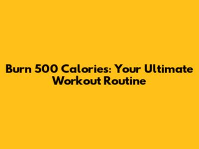 Burn 500 Calories: Your Ultimate Workout Routine