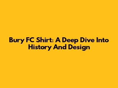 Bury FC Shirt: A Deep Dive Into History And Design