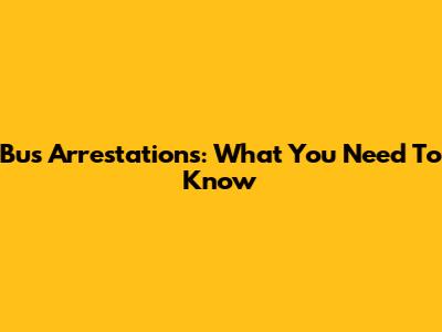 Bus Arrestations: What You Need To Know
