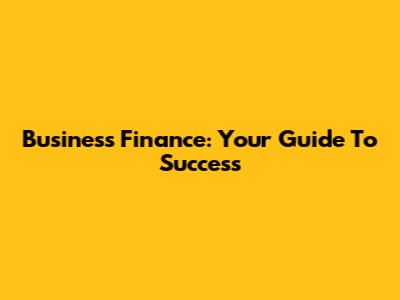 Business Finance: Your Guide To Success