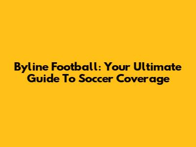 Byline Football: Your Ultimate Guide To Soccer Coverage
