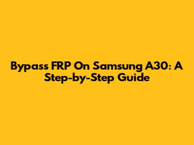 Bypass FRP On Samsung A30: A Step-by-Step Guide