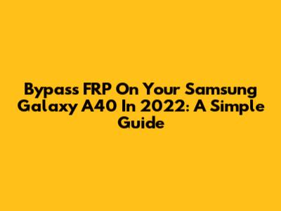 Bypass FRP On Your Samsung Galaxy A40 In 2022: A Simple Guide