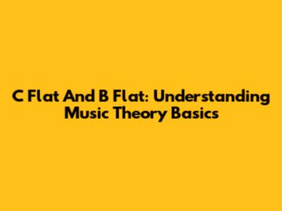 C Flat And B Flat: Understanding Music Theory Basics