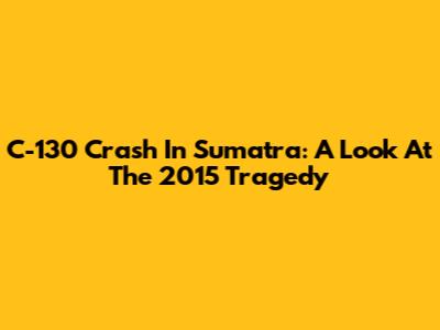 C-130 Crash In Sumatra: A Look At The 2015 Tragedy