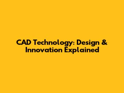 CAD Technology: Design & Innovation Explained