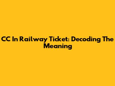 CC In Railway Ticket: Decoding The Meaning