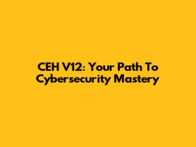 CEH V12: Your Path To Cybersecurity Mastery