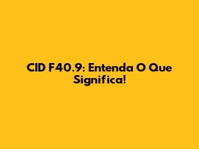 CID F40.9: Entenda O Que Significa!