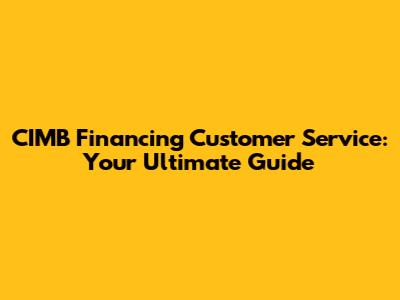 CIMB Financing Customer Service: Your Ultimate Guide