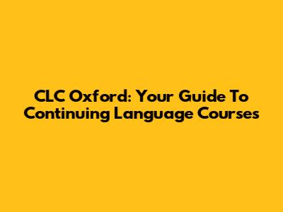 CLC Oxford: Your Guide To Continuing Language Courses