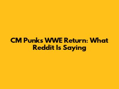 CM Punk's WWE Return: What Reddit Is Saying