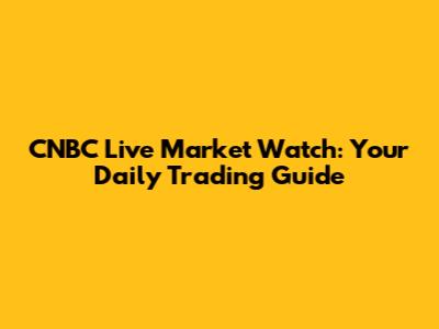 CNBC Live Market Watch: Your Daily Trading Guide