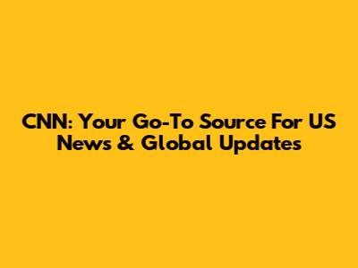 CNN: Your Go-To Source For US News & Global Updates